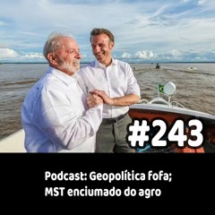 243 - Podcast: Geopolítica fofa; MST enciumado do agro