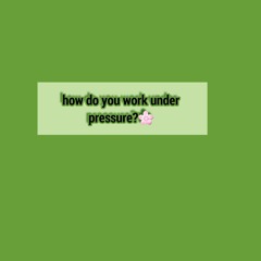 How do you work under pressure?🌸