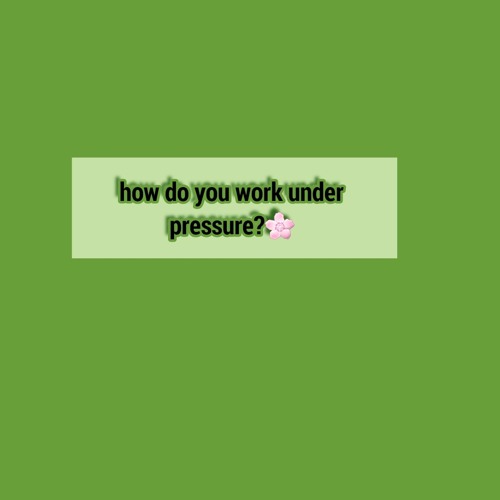 How do you work under pressure?🌸