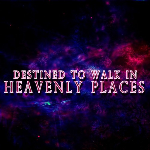 Destined to Walk in Heavenly Places