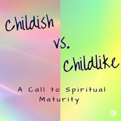 Childish vs. Childlike - A Call to Spiritual Maturity