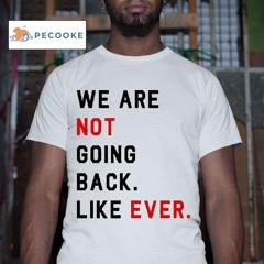 We Are Not Going Back Like Ever Shirt