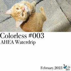 AHEA Waterdrip / Colorless 003 / Feb 2023