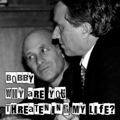 Bobby, why are you threatening my life?