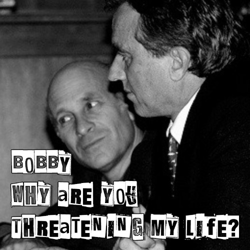Bobby, why are you threatening my life?