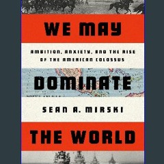 {READ} 📖 We May Dominate the World: Ambition, Anxiety, and the Rise of the American Colossus [K.I.