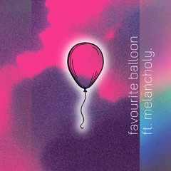 favourite balloon ft. melancholy.