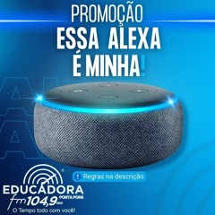 Promoção Essa Alexa é Minha - Educadora FM