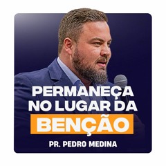 PERMANEÇA NO LUGAR DA BÊNÇÃO | Pregações Pr. Pedro Medina #35