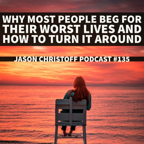 Podcast #135 - Jason Christoff - Why Most People Beg For Their Worst Lives and How To Turn It Around