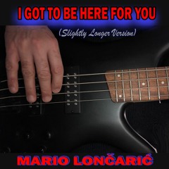 I GOT TO BE HERE FOR YOU (SLIGHTLY LONGER VERSION)