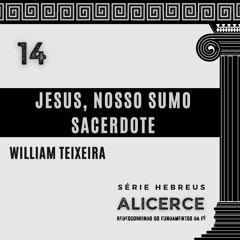 JESUS, NOSSO SUMO SACERDOTE - William Teixeira | Série Hebreus: ALICERCE