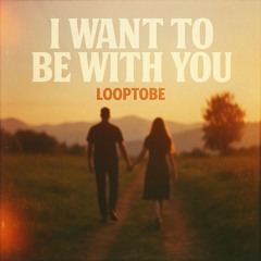 I want to be with you