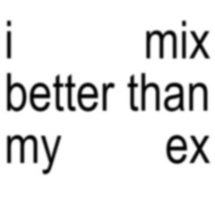 I MIX BETTER THAN MY EX