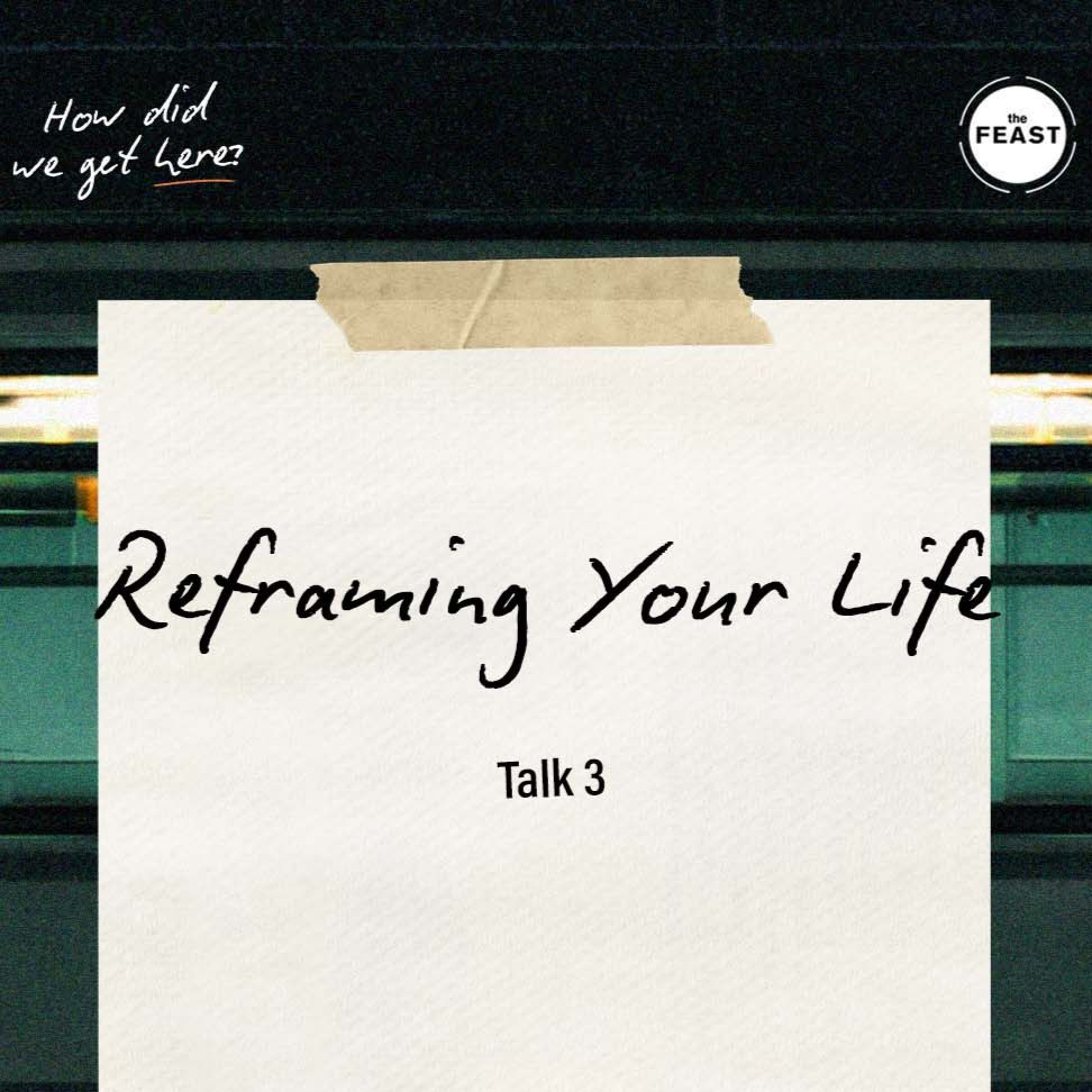 Feast Series: How Did We Get Here? | Talk 3: Reframing Your Life