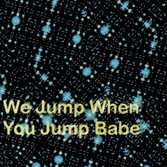 We jump when you jump babe