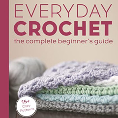 [Get] EBOOK 🗂️ Everyday Crochet: The Complete Beginner's Guide: 15+ Cozy Patterns by