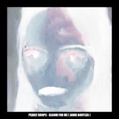 PEARLY DROPS - BLOOM FOR ME (JAWB BOOTLEG)(SLOWBRN MASTER)(FREE DOWNLOAD 11/22)