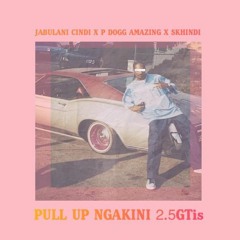 Pull Up Ngakini 2.5GTis (Ft. P Dogg Amazing & Skhindi)