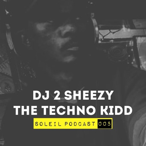 Soleil Podcast 005 - DJ 2 SHEEZY THE TECHNO KIDD