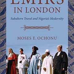 [GET] [PDF EBOOK EPUB KINDLE] Emirs in London: Subaltern Travel and Nigeria's Moderni