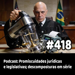 418 - Podcast: Promiscuidades jurídicas e legislativas; descomposturas em série
