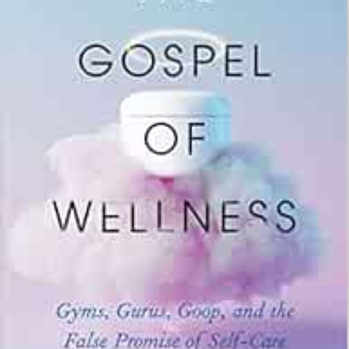 ACCESS EBOOK 💑 The Gospel of Wellness: Gyms, Gurus, Goop, and the False Promise of S