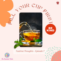Teatime Thoughts Ep. 7 - Fill Your Cup First