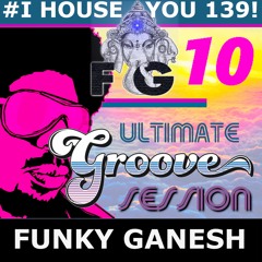 Funky Ganesh - # I HOUSE YOU 139! THE ULTIMATE GROOVE SESSION 10