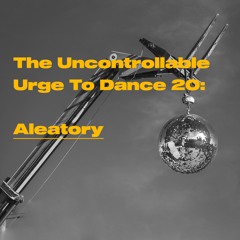 The Uncontrollable Urge To Dance 020: Aleatory