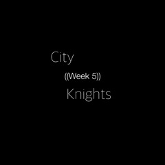 City Knights ((Week 5))