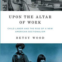 Access PDF 💏 Upon the Altar of Work: Child Labor and the Rise of a New American Sect