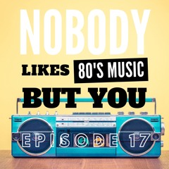 EP17 - Nobody Likes 80's Music But You