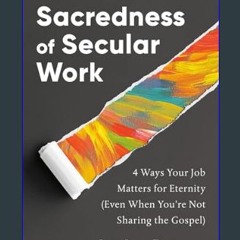 ebook [read pdf] 💖 The Sacredness of Secular Work: 4 Ways Your Job Matters for Eternity (Even When