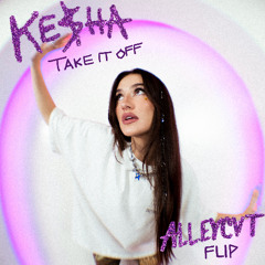 Kesha - Take It Off (ALLEYCVT FLIP)