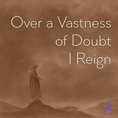 Over A Vastness Of Doubt I Reign