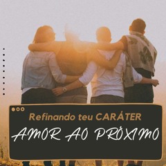 AMOR AO PRÓXIMO - REFINANDO TEU CARÁTER