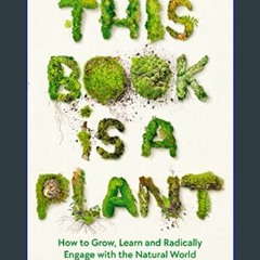 PDF 🌟 This Book is a Plant: How to Grow, Learn and Radically Engage with the Natural World     Kin