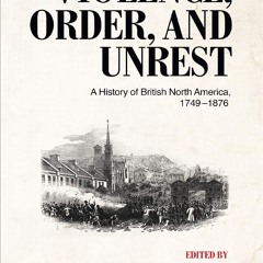 READ B.O.O.K Violence, Order, and Unrest: A History of British North America, 1749â€“1876: A