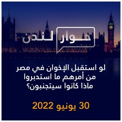 حوار لندن | لو استقبل الإخوان في مصر من أمرهم ما استدبروا ماذا كانوا سيتجنبون؟ | 30 يونيو 2022