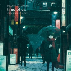 etsuchii - tired of us (ft. eileen) (white meteor remix)