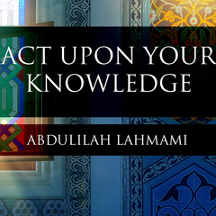 Act Upon Your Knowledge - Abdulilah Lahmami