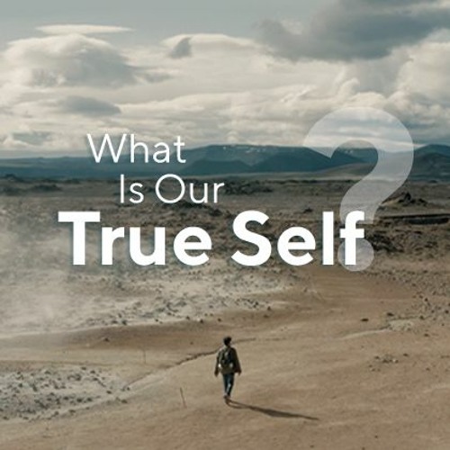 What Is Our True Self? — Let’s Find Out