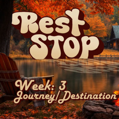 REST STOP - WEEK 3 - JOURNEY ~ DESTINATION