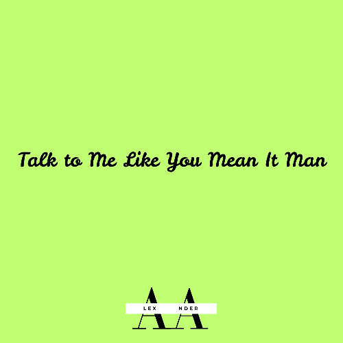 Talk to Me Like You Mean It Man