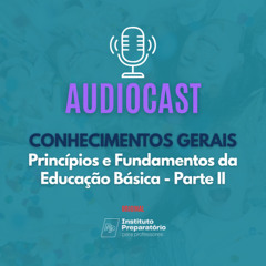 AUDIOCAST - Conhecimentos Gerais - Princípios e Fundamentos da Educação Básica - Parte II