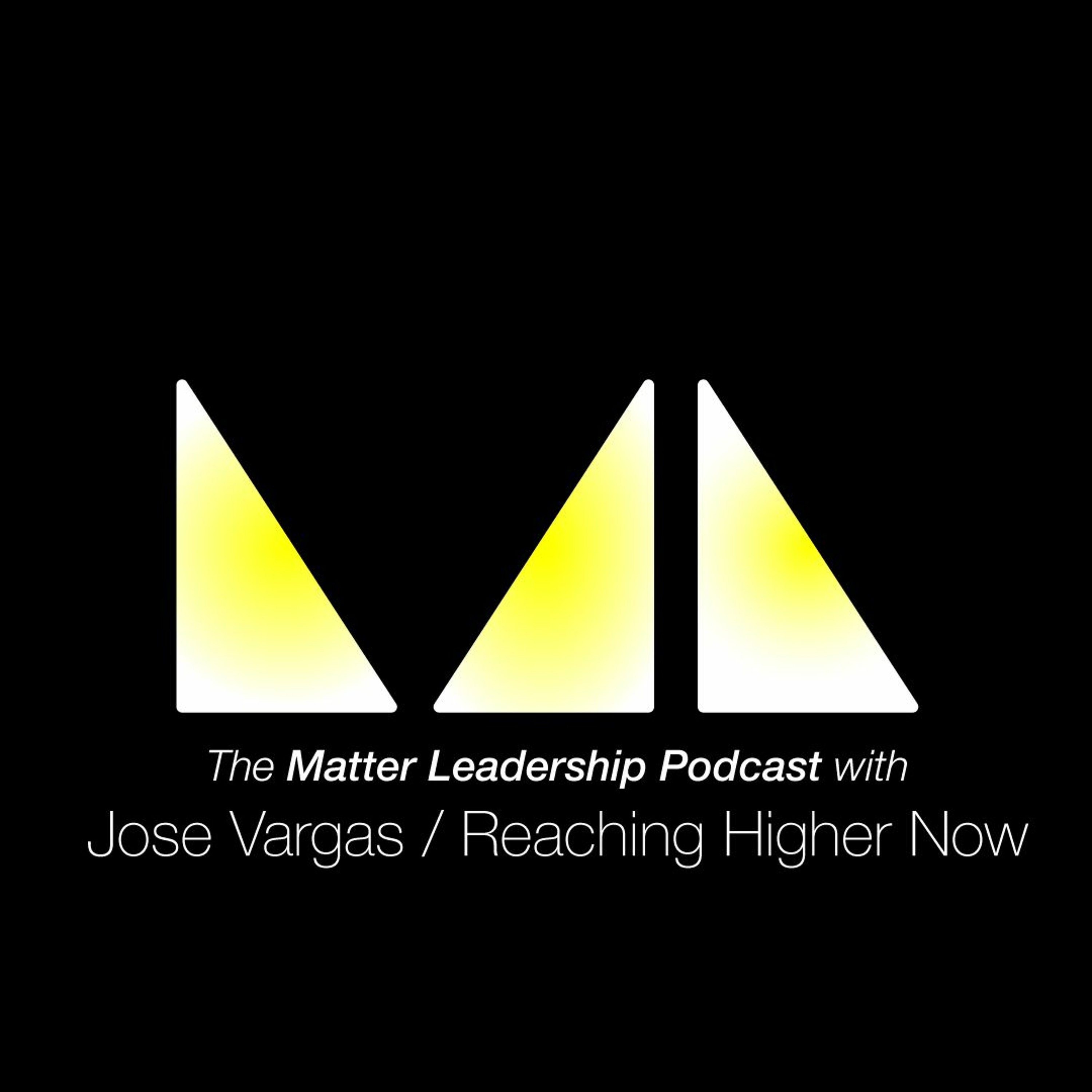 The Matter Leadership Podcast: Jose Vargas / Reaching Higher Now