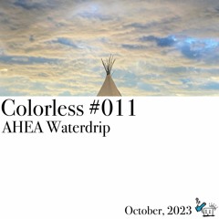 AHEA Waterdrip / Colorless 011 / Oct 2023
