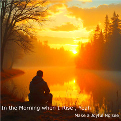 In the Morning when I Rise, Yeah