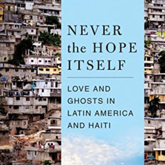 READ EBOOK 📜 Never the Hope Itself: Love and Ghosts in Latin America and Haiti by  G